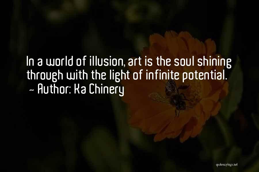 Ka Chinery Quotes: In A World Of Illusion, Art Is The Soul Shining Through With The Light Of Infinite Potential.