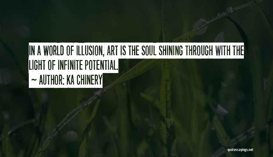 Ka Chinery Quotes: In A World Of Illusion, Art Is The Soul Shining Through With The Light Of Infinite Potential.