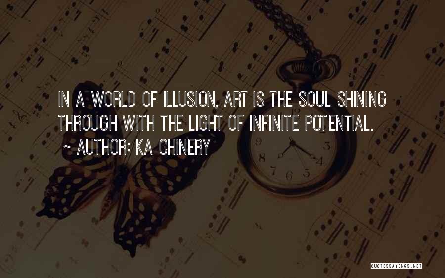 Ka Chinery Quotes: In A World Of Illusion, Art Is The Soul Shining Through With The Light Of Infinite Potential.