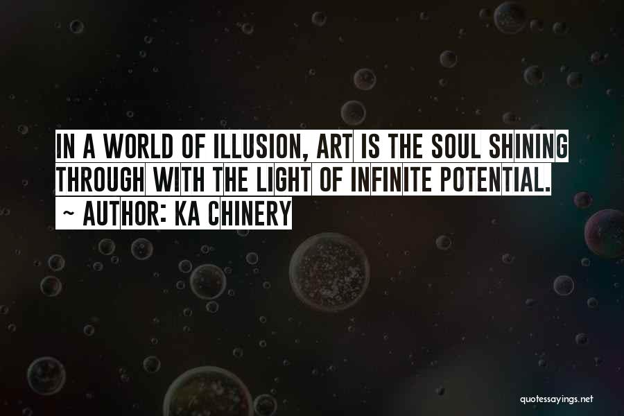 Ka Chinery Quotes: In A World Of Illusion, Art Is The Soul Shining Through With The Light Of Infinite Potential.