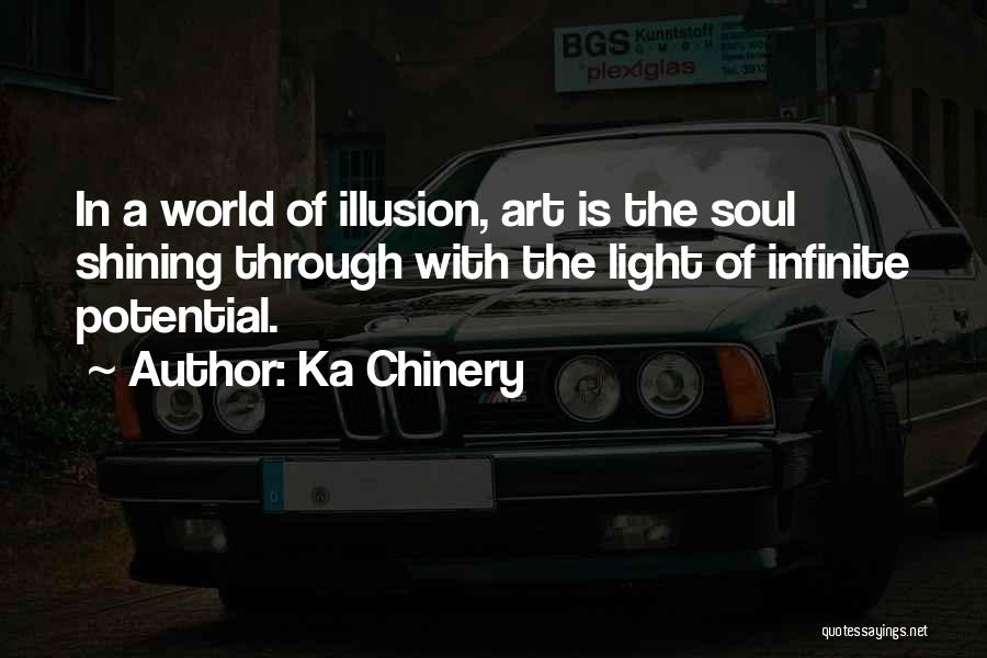 Ka Chinery Quotes: In A World Of Illusion, Art Is The Soul Shining Through With The Light Of Infinite Potential.