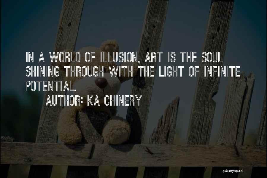 Ka Chinery Quotes: In A World Of Illusion, Art Is The Soul Shining Through With The Light Of Infinite Potential.