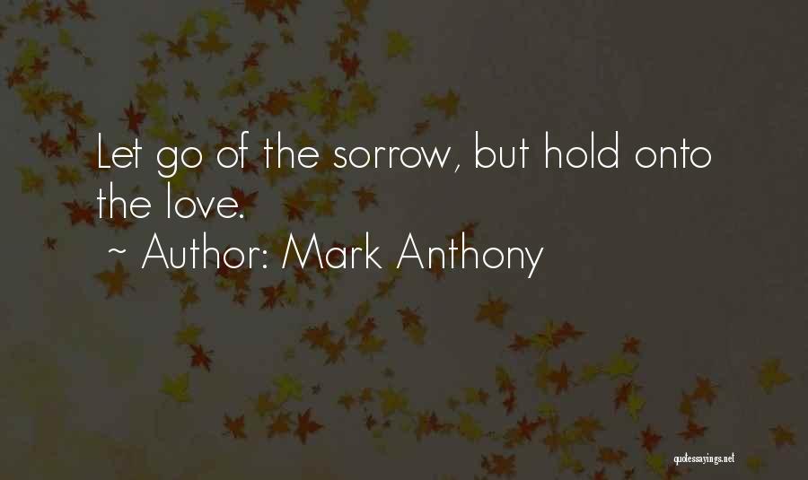 Mark Anthony Quotes: Let Go Of The Sorrow, But Hold Onto The Love.