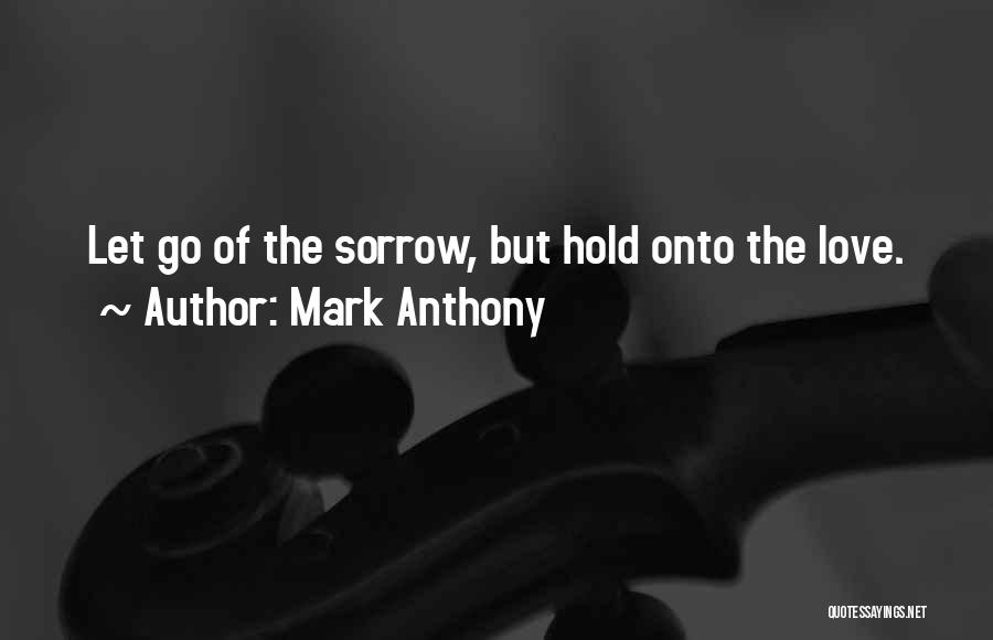 Mark Anthony Quotes: Let Go Of The Sorrow, But Hold Onto The Love.