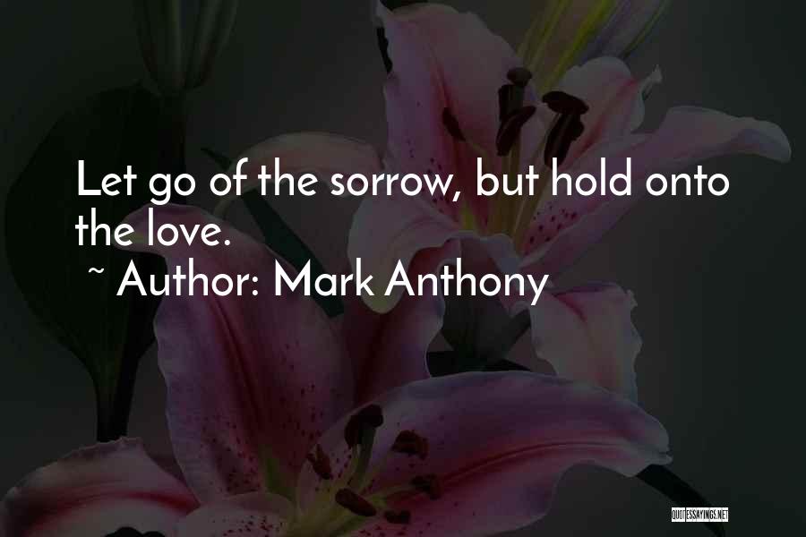 Mark Anthony Quotes: Let Go Of The Sorrow, But Hold Onto The Love.