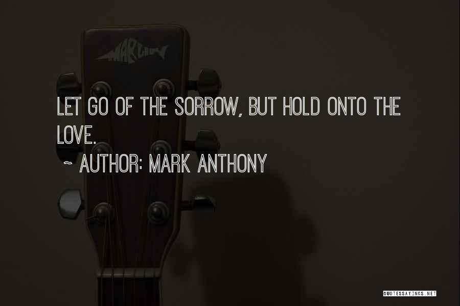 Mark Anthony Quotes: Let Go Of The Sorrow, But Hold Onto The Love.