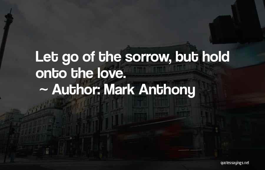 Mark Anthony Quotes: Let Go Of The Sorrow, But Hold Onto The Love.