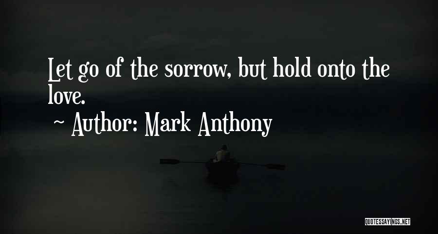Mark Anthony Quotes: Let Go Of The Sorrow, But Hold Onto The Love.