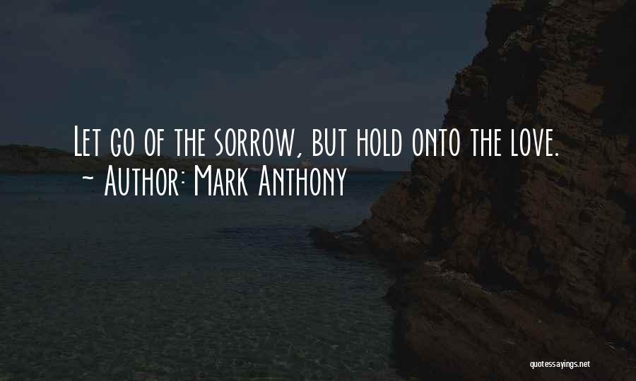 Mark Anthony Quotes: Let Go Of The Sorrow, But Hold Onto The Love.