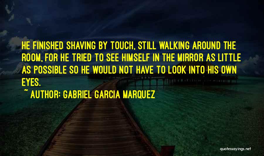 Gabriel Garcia Marquez Quotes: He Finished Shaving By Touch, Still Walking Around The Room, For He Tried To See Himself In The Mirror As