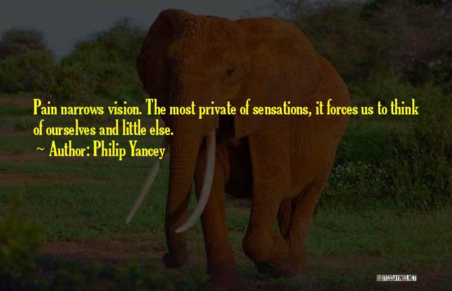 Philip Yancey Quotes: Pain Narrows Vision. The Most Private Of Sensations, It Forces Us To Think Of Ourselves And Little Else.