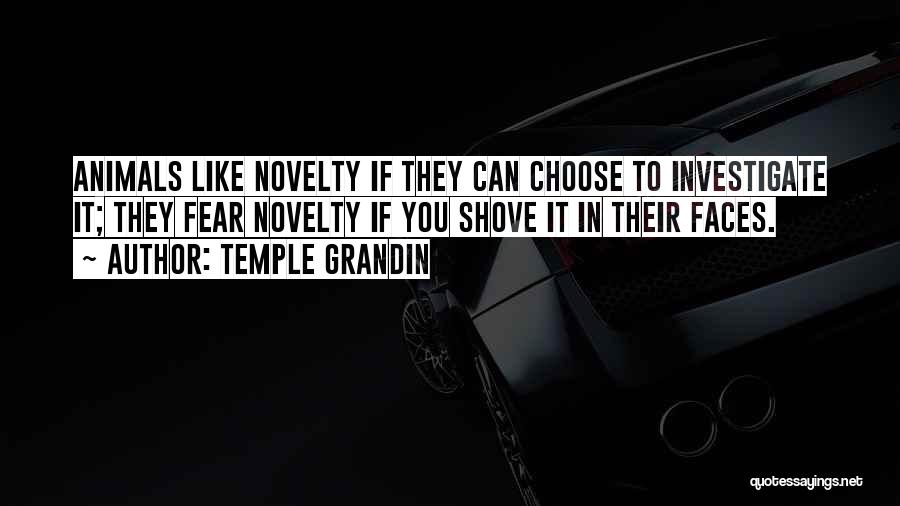 Temple Grandin Quotes: Animals Like Novelty If They Can Choose To Investigate It; They Fear Novelty If You Shove It In Their Faces.