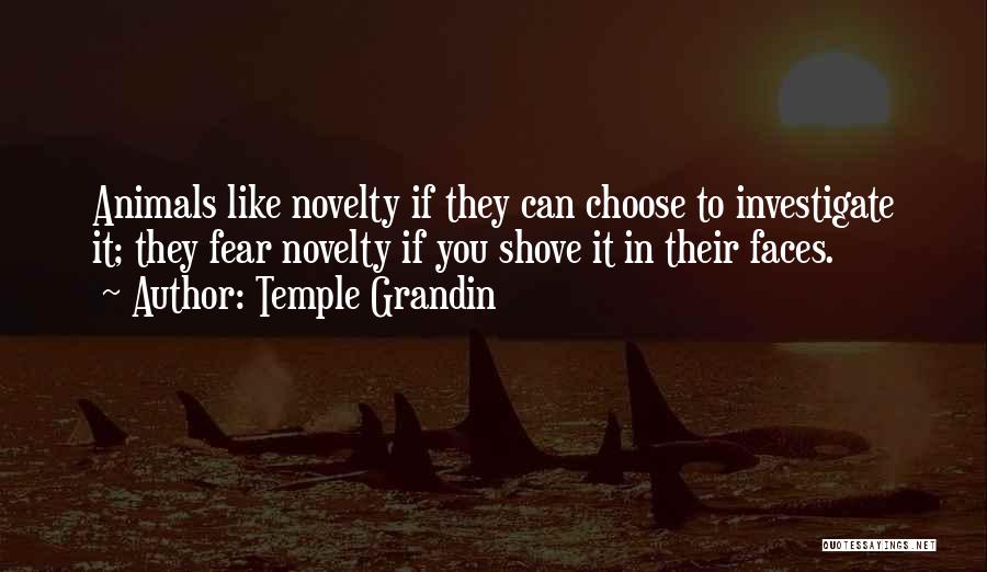 Temple Grandin Quotes: Animals Like Novelty If They Can Choose To Investigate It; They Fear Novelty If You Shove It In Their Faces.