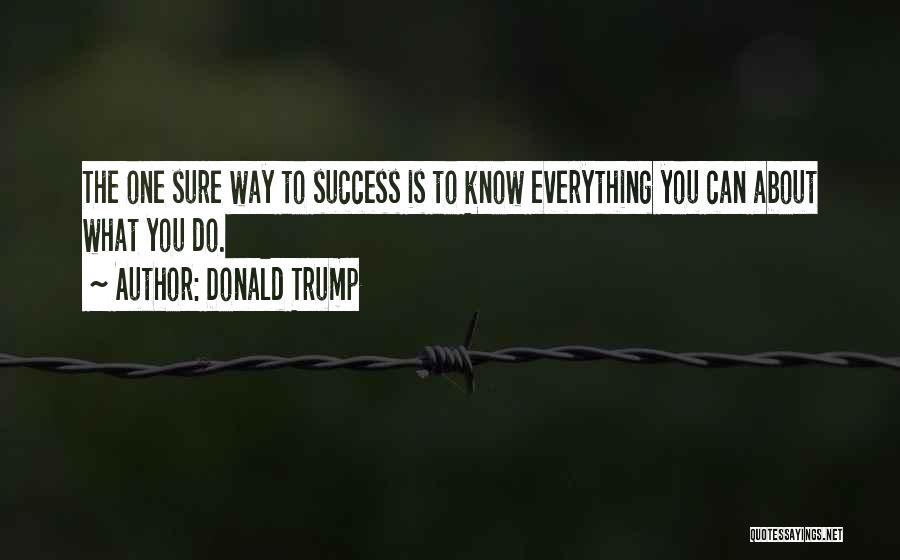 Donald Trump Quotes: The One Sure Way To Success Is To Know Everything You Can About What You Do.