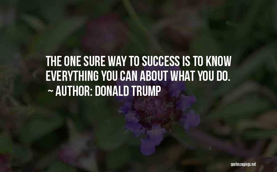 Donald Trump Quotes: The One Sure Way To Success Is To Know Everything You Can About What You Do.