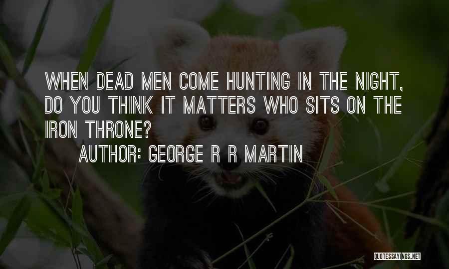 George R R Martin Quotes: When Dead Men Come Hunting In The Night, Do You Think It Matters Who Sits On The Iron Throne?