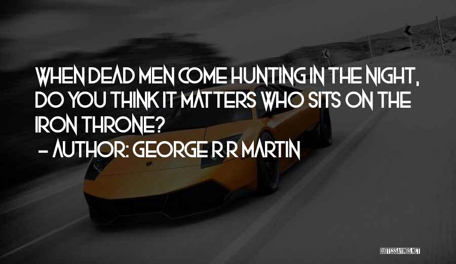 George R R Martin Quotes: When Dead Men Come Hunting In The Night, Do You Think It Matters Who Sits On The Iron Throne?