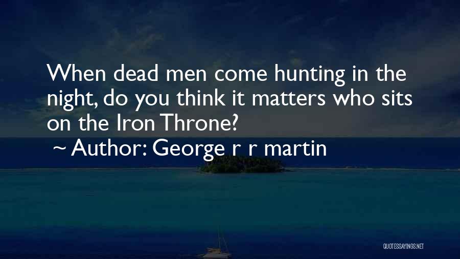 George R R Martin Quotes: When Dead Men Come Hunting In The Night, Do You Think It Matters Who Sits On The Iron Throne?