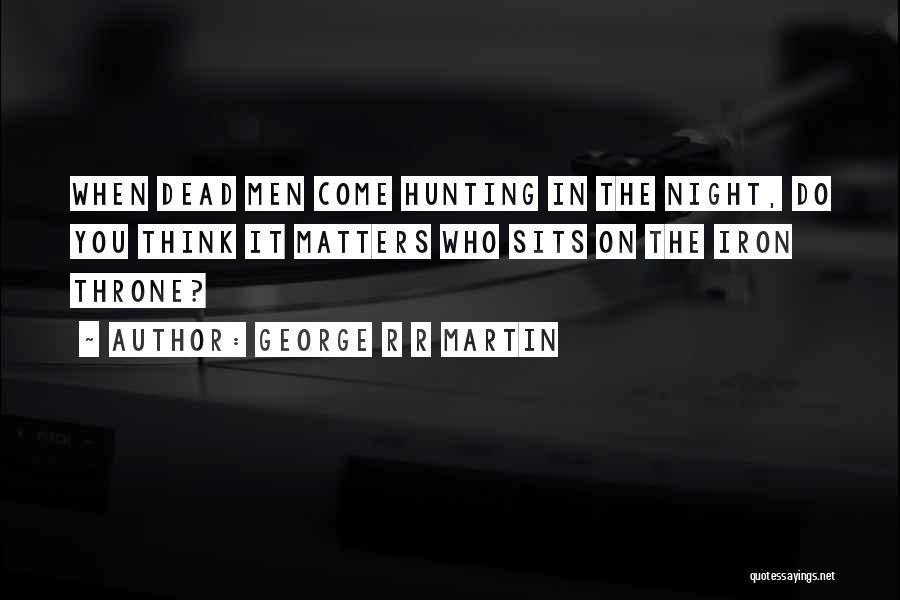 George R R Martin Quotes: When Dead Men Come Hunting In The Night, Do You Think It Matters Who Sits On The Iron Throne?