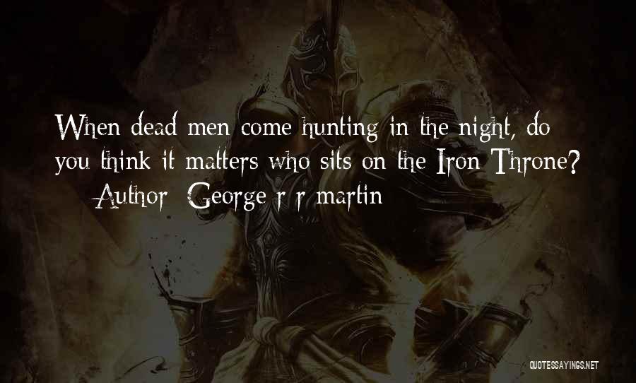 George R R Martin Quotes: When Dead Men Come Hunting In The Night, Do You Think It Matters Who Sits On The Iron Throne?