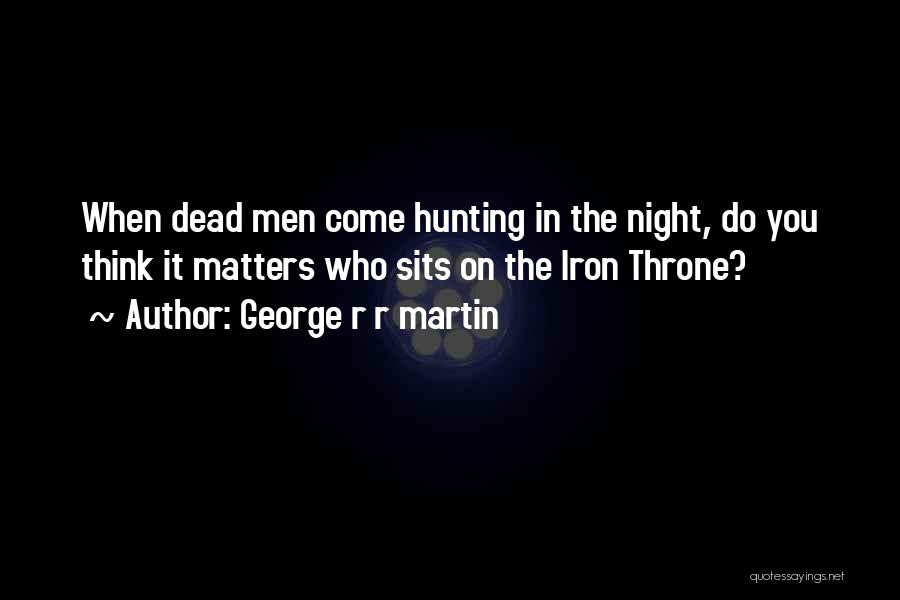 George R R Martin Quotes: When Dead Men Come Hunting In The Night, Do You Think It Matters Who Sits On The Iron Throne?