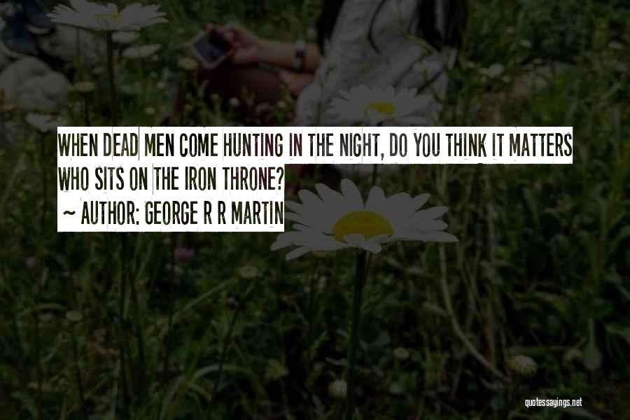 George R R Martin Quotes: When Dead Men Come Hunting In The Night, Do You Think It Matters Who Sits On The Iron Throne?