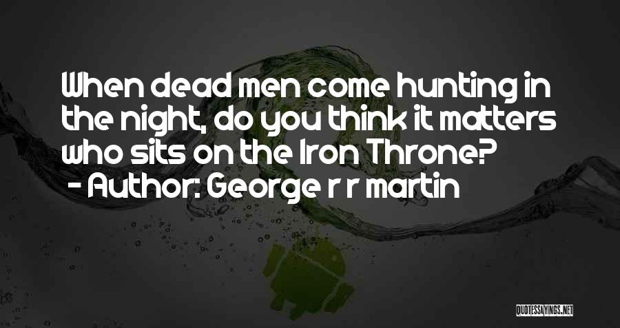 George R R Martin Quotes: When Dead Men Come Hunting In The Night, Do You Think It Matters Who Sits On The Iron Throne?