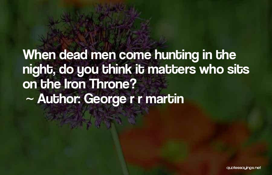 George R R Martin Quotes: When Dead Men Come Hunting In The Night, Do You Think It Matters Who Sits On The Iron Throne?