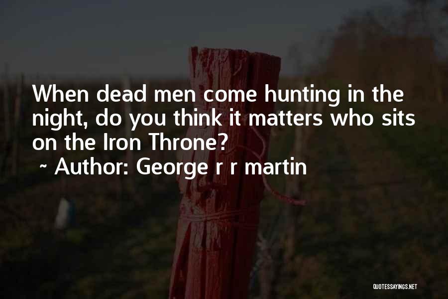 George R R Martin Quotes: When Dead Men Come Hunting In The Night, Do You Think It Matters Who Sits On The Iron Throne?
