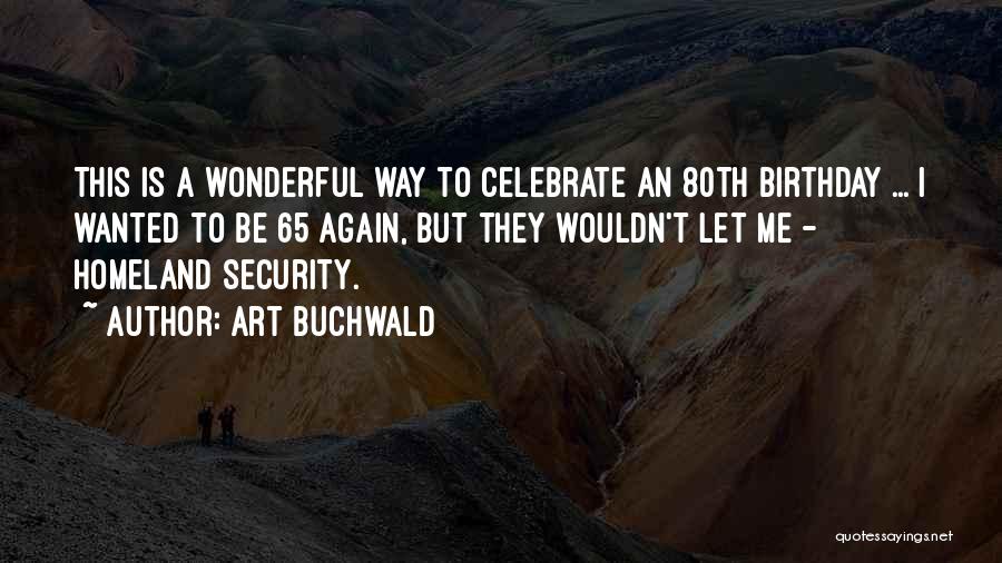 Art Buchwald Quotes: This Is A Wonderful Way To Celebrate An 80th Birthday ... I Wanted To Be 65 Again, But They Wouldn't