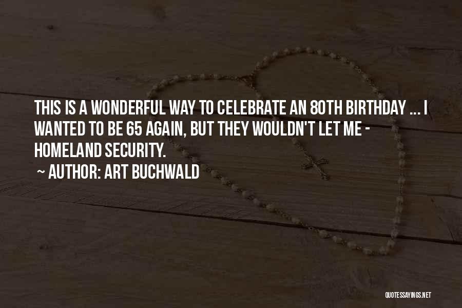 Art Buchwald Quotes: This Is A Wonderful Way To Celebrate An 80th Birthday ... I Wanted To Be 65 Again, But They Wouldn't