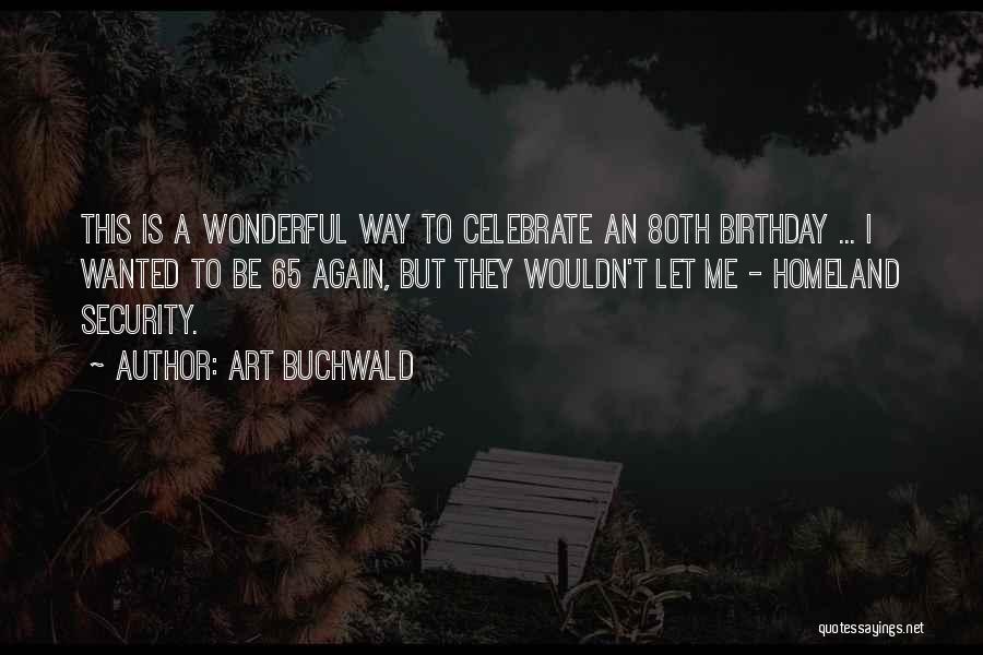 Art Buchwald Quotes: This Is A Wonderful Way To Celebrate An 80th Birthday ... I Wanted To Be 65 Again, But They Wouldn't