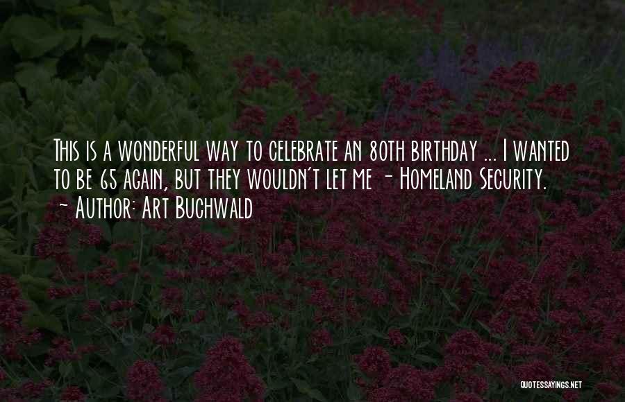 Art Buchwald Quotes: This Is A Wonderful Way To Celebrate An 80th Birthday ... I Wanted To Be 65 Again, But They Wouldn't