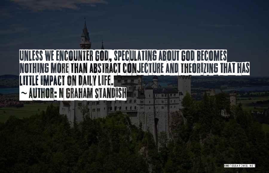 N Graham Standish Quotes: Unless We Encounter God, Speculating About God Becomes Nothing More Than Abstract Conjecture And Theorizing That Has Little Impact On