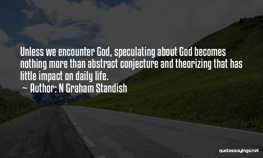 N Graham Standish Quotes: Unless We Encounter God, Speculating About God Becomes Nothing More Than Abstract Conjecture And Theorizing That Has Little Impact On