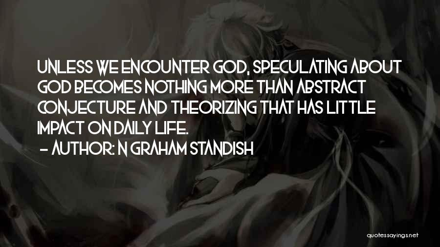 N Graham Standish Quotes: Unless We Encounter God, Speculating About God Becomes Nothing More Than Abstract Conjecture And Theorizing That Has Little Impact On
