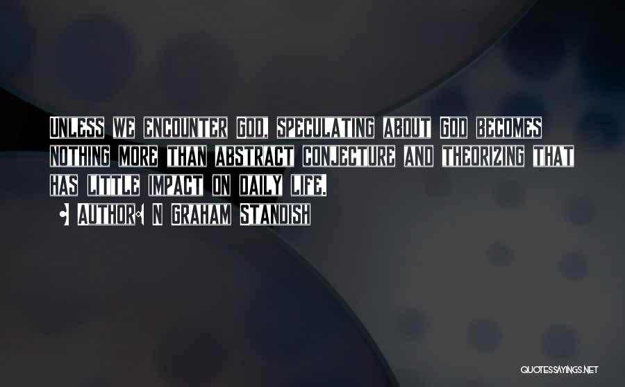 N Graham Standish Quotes: Unless We Encounter God, Speculating About God Becomes Nothing More Than Abstract Conjecture And Theorizing That Has Little Impact On