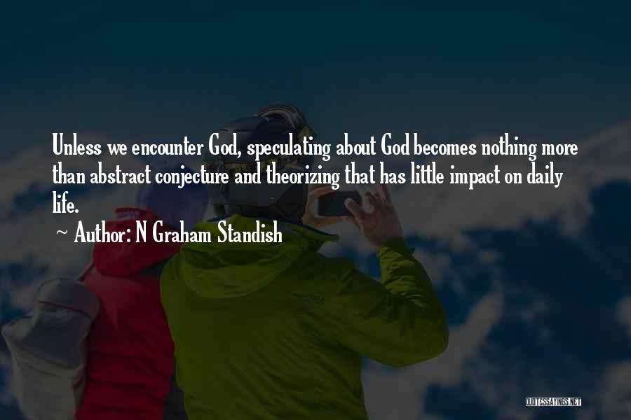 N Graham Standish Quotes: Unless We Encounter God, Speculating About God Becomes Nothing More Than Abstract Conjecture And Theorizing That Has Little Impact On