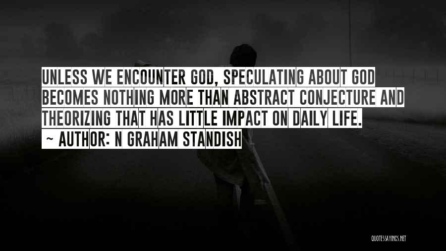 N Graham Standish Quotes: Unless We Encounter God, Speculating About God Becomes Nothing More Than Abstract Conjecture And Theorizing That Has Little Impact On