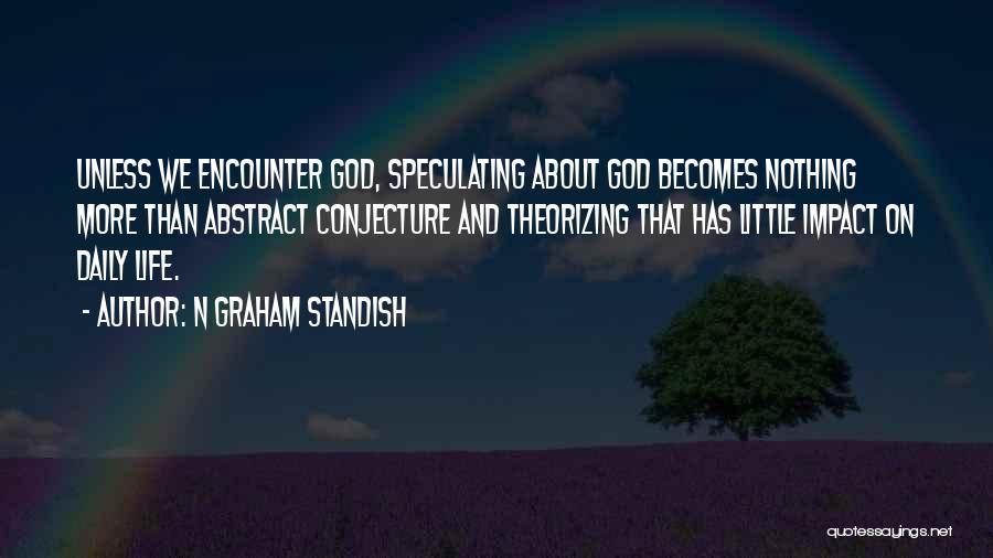 N Graham Standish Quotes: Unless We Encounter God, Speculating About God Becomes Nothing More Than Abstract Conjecture And Theorizing That Has Little Impact On