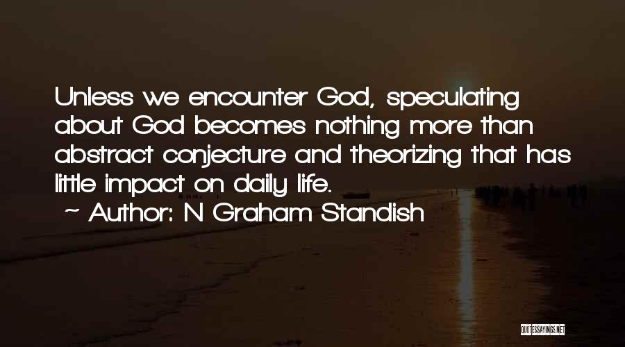 N Graham Standish Quotes: Unless We Encounter God, Speculating About God Becomes Nothing More Than Abstract Conjecture And Theorizing That Has Little Impact On