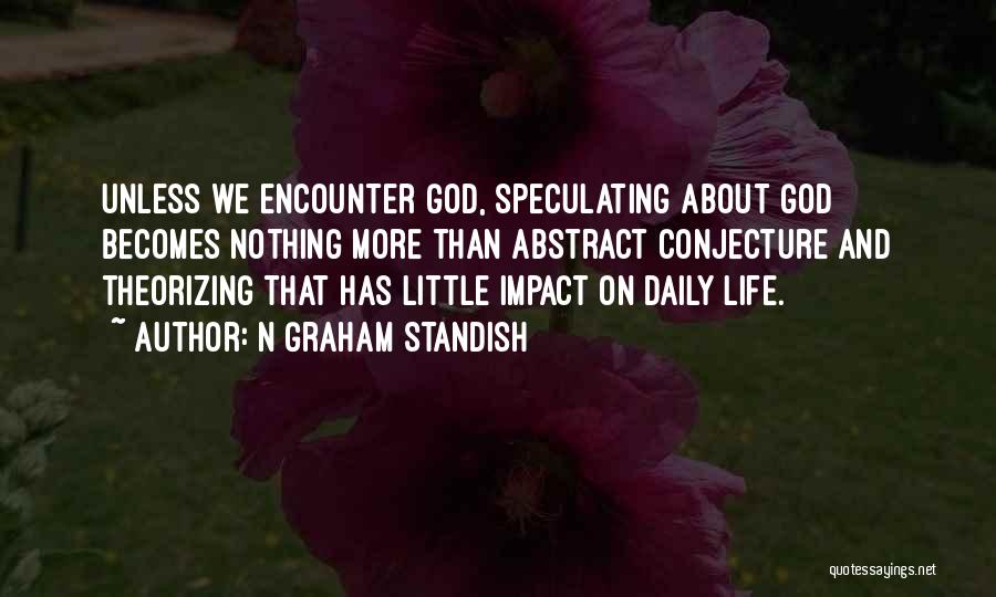 N Graham Standish Quotes: Unless We Encounter God, Speculating About God Becomes Nothing More Than Abstract Conjecture And Theorizing That Has Little Impact On