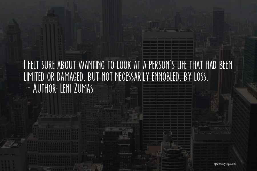 Leni Zumas Quotes: I Felt Sure About Wanting To Look At A Person's Life That Had Been Limited Or Damaged, But Not Necessarily