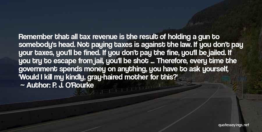 P. J. O'Rourke Quotes: Remember That All Tax Revenue Is The Result Of Holding A Gun To Somebody's Head. Not Paying Taxes Is Against