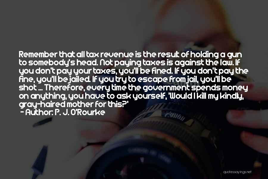 P. J. O'Rourke Quotes: Remember That All Tax Revenue Is The Result Of Holding A Gun To Somebody's Head. Not Paying Taxes Is Against