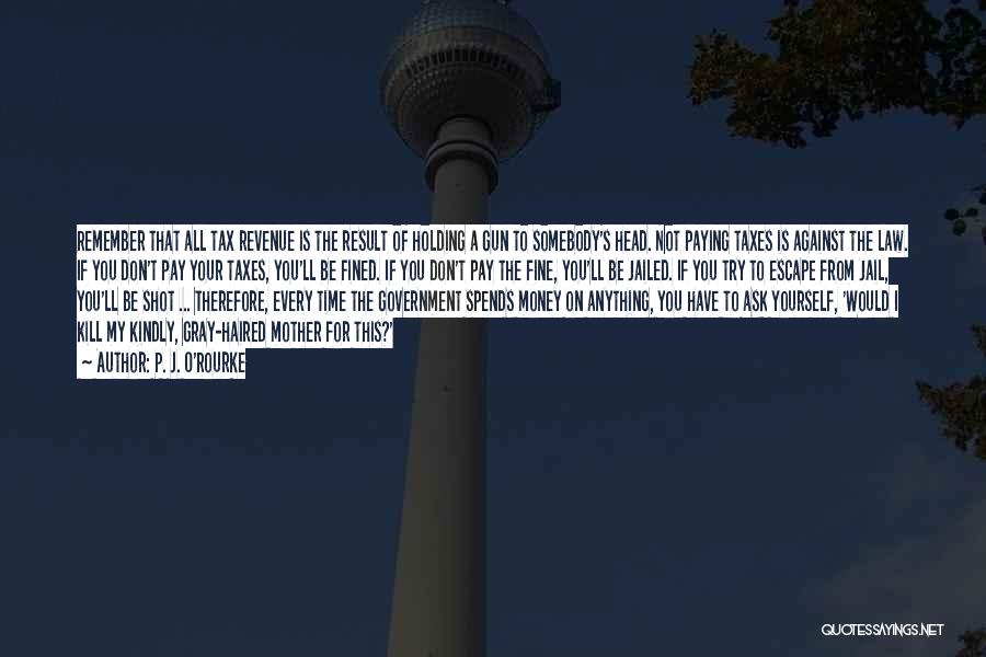 P. J. O'Rourke Quotes: Remember That All Tax Revenue Is The Result Of Holding A Gun To Somebody's Head. Not Paying Taxes Is Against