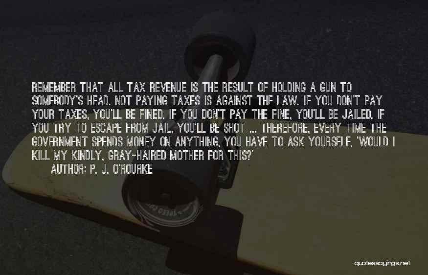 P. J. O'Rourke Quotes: Remember That All Tax Revenue Is The Result Of Holding A Gun To Somebody's Head. Not Paying Taxes Is Against