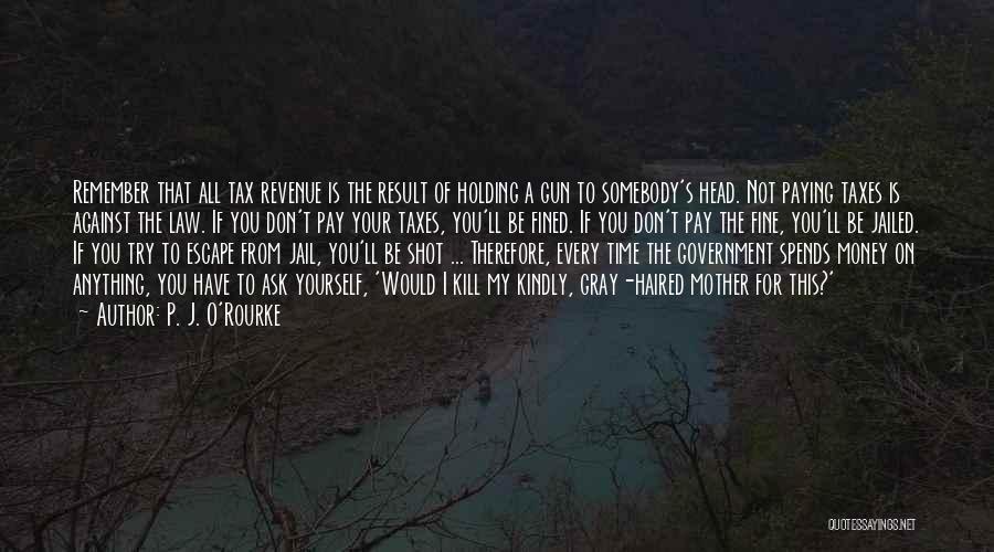 P. J. O'Rourke Quotes: Remember That All Tax Revenue Is The Result Of Holding A Gun To Somebody's Head. Not Paying Taxes Is Against