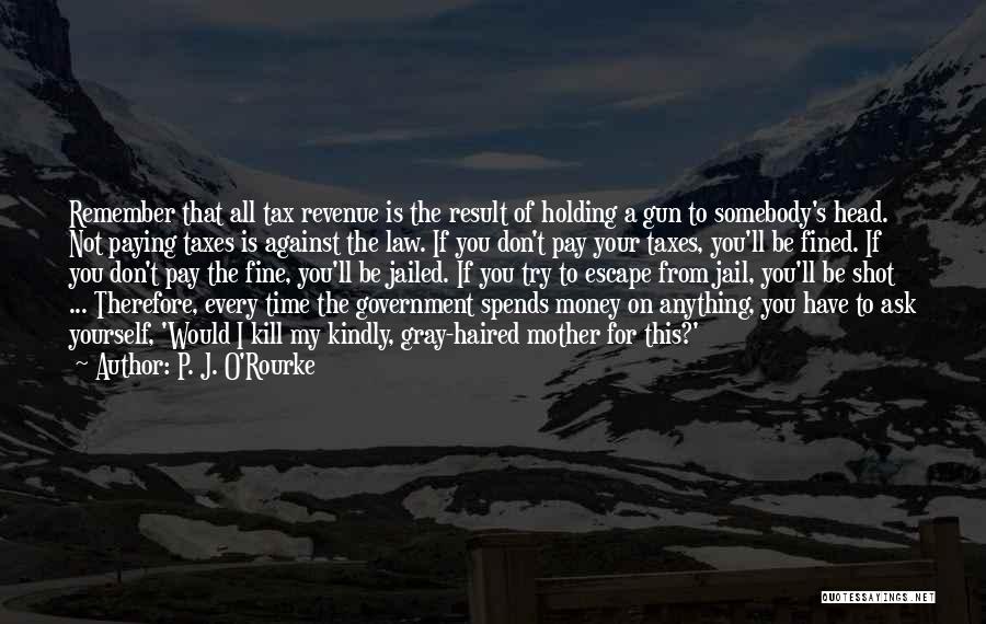 P. J. O'Rourke Quotes: Remember That All Tax Revenue Is The Result Of Holding A Gun To Somebody's Head. Not Paying Taxes Is Against