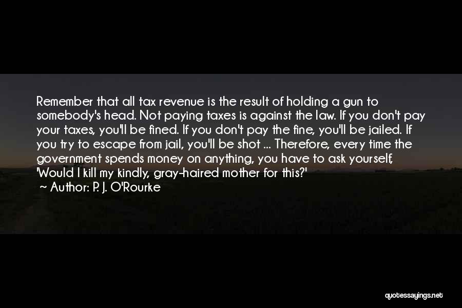 P. J. O'Rourke Quotes: Remember That All Tax Revenue Is The Result Of Holding A Gun To Somebody's Head. Not Paying Taxes Is Against